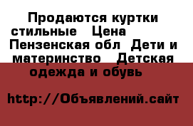 Продаются куртки стильные › Цена ­ 1 000 - Пензенская обл. Дети и материнство » Детская одежда и обувь   